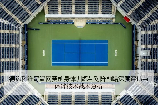 德约科维奇温网赛前身体训练与对阵前瞻深度评估与体能技术战术分析