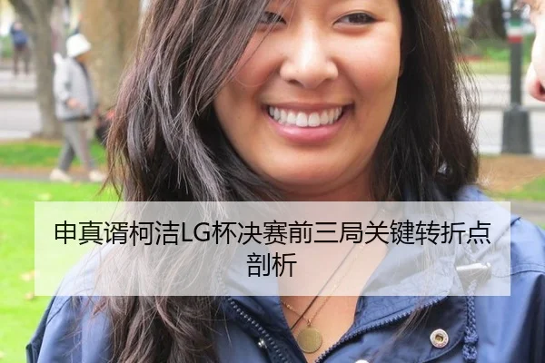 申真谞柯洁LG杯决赛前三局关键转折点剖析